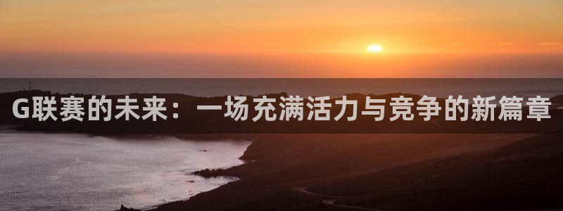 体育857直播：G联赛的未来：一场充满活力与竞争的新篇章