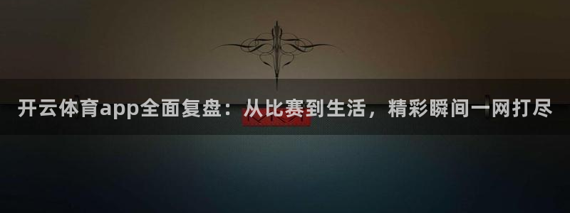857视频直播nba：开云体育app全面复盘：从比赛到生活，精彩瞬间一网打尽