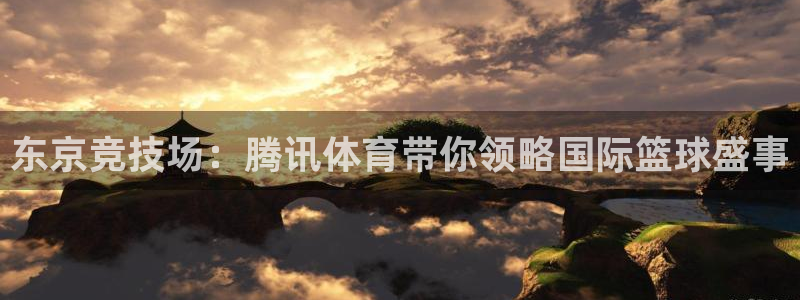 857体育直播免费看：东京竞技场：腾讯体育带你领略国际篮球盛事