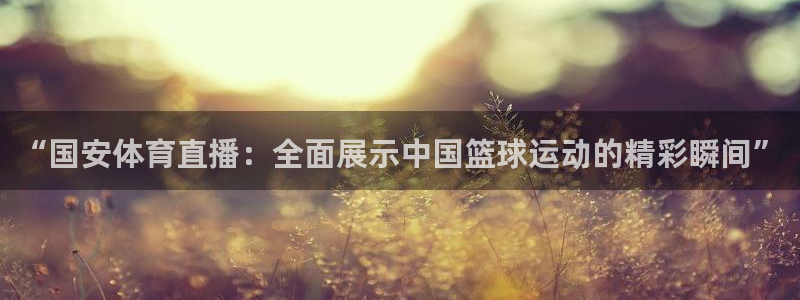 857足球直播高清完整版：“国安体育直播：全面展示中国篮球运动的精彩瞬间”