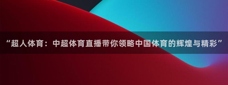 857直播体育免费平台：“超人体育：中超体育直播带你领略中国体育的辉煌与精彩”