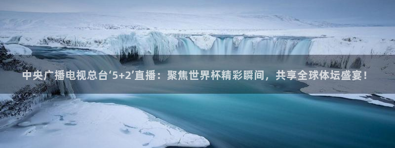 857直播体育免费平台：中央广播电视总台‘5+2’直播：聚焦世界杯精彩瞬间，共享全球体坛盛宴！